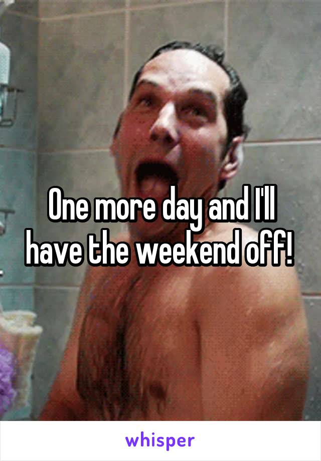 One more day and I'll have the weekend off! 