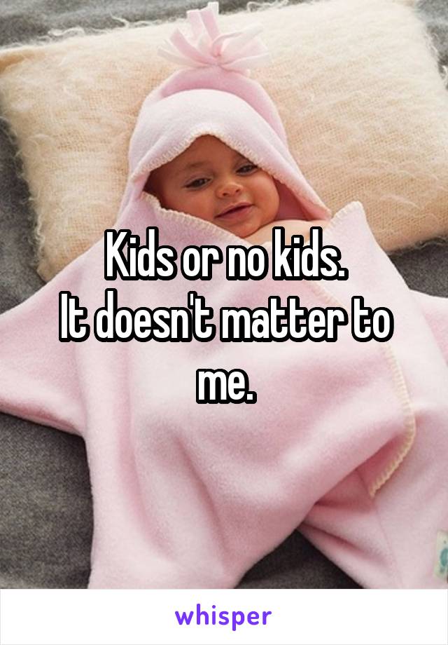 Kids or no kids.
It doesn't matter to me.