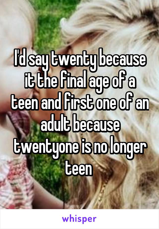 I'd say twenty because it the final age of a teen and first one of an adult because twentyone is no longer teen 