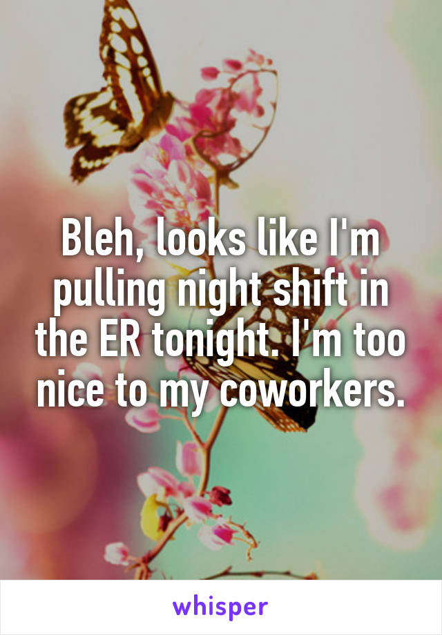 Bleh, looks like I'm pulling night shift in the ER tonight. I'm too nice to my coworkers.