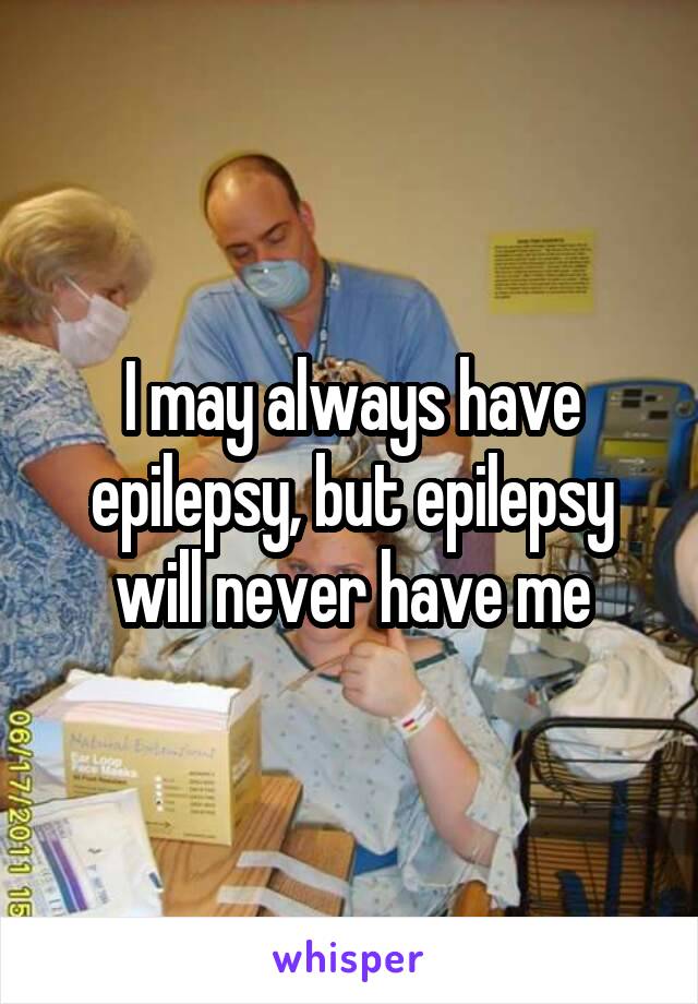 I may always have epilepsy, but epilepsy will never have me