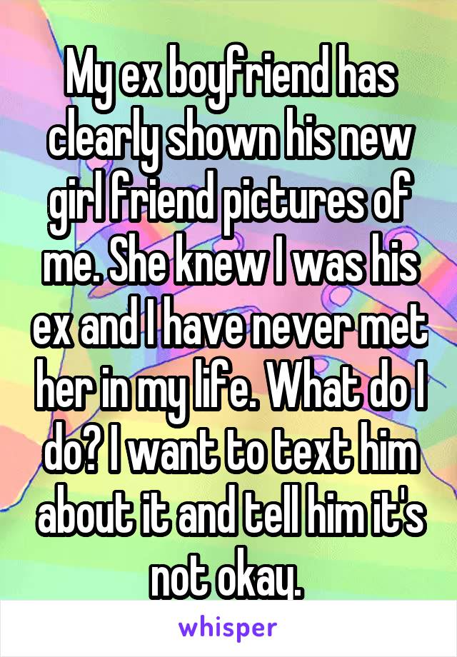 My ex boyfriend has clearly shown his new girl friend pictures of me. She knew I was his ex and I have never met her in my life. What do I do? I want to text him about it and tell him it's not okay. 