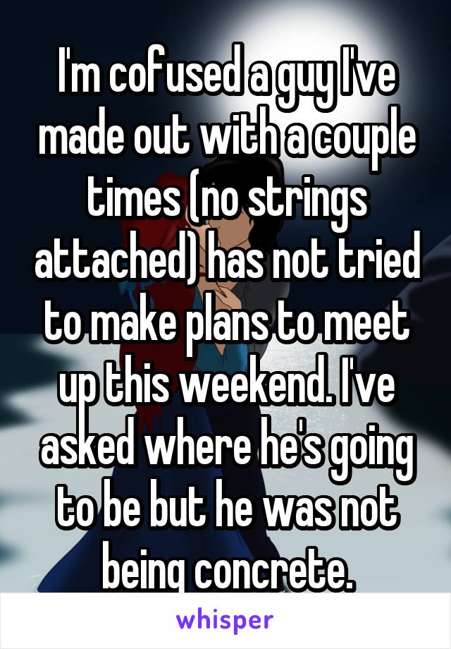 I'm cofused a guy I've made out with a couple times (no strings attached) has not tried to make plans to meet up this weekend. I've asked where he's going to be but he was not being concrete.