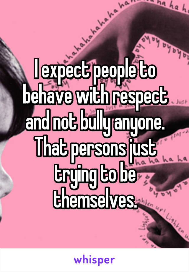 I expect people to behave with respect and not bully anyone. That persons just trying to be themselves.