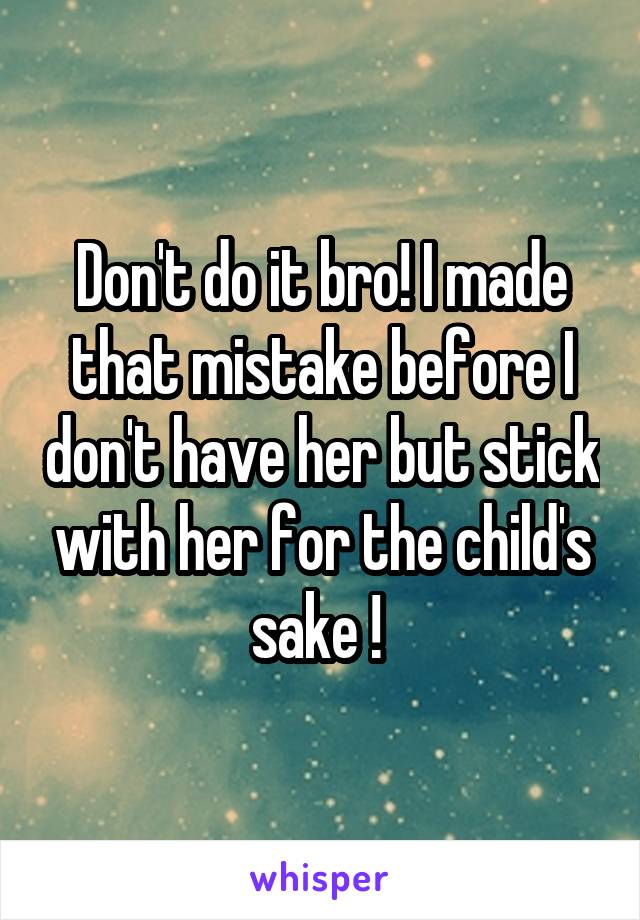 Don't do it bro! I made that mistake before I don't have her but stick with her for the child's sake ! 