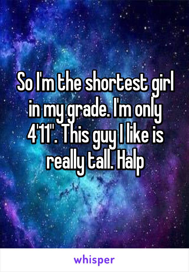 So I'm the shortest girl in my grade. I'm only 4'11". This guy I like is really tall. Halp
