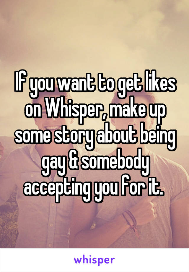 If you want to get likes on Whisper, make up some story about being gay & somebody accepting you for it. 