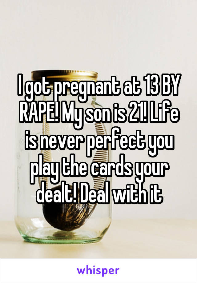 I got pregnant at 13 BY RAPE! My son is 21! Life is never perfect you play the cards your dealt! Deal with it