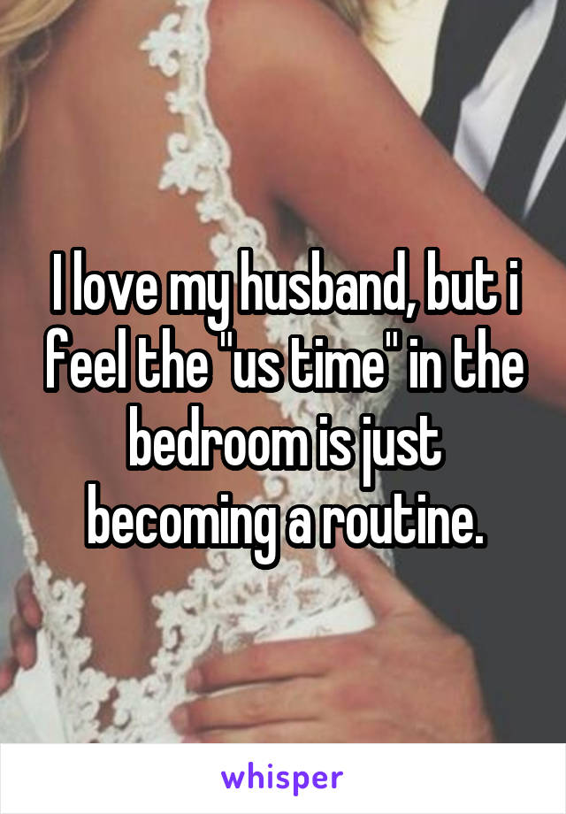 I love my husband, but i feel the "us time" in the bedroom is just becoming a routine.