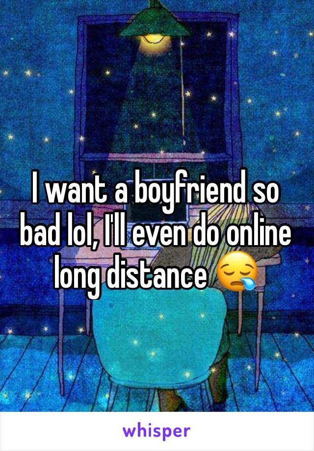 I want a boyfriend so bad lol, I'll even do online long distance 😪