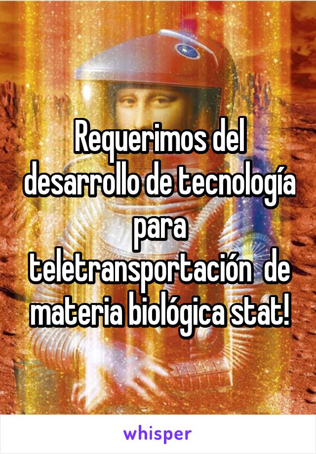 Requerimos del desarrollo de tecnología para teletransportación  de materia biológica stat!