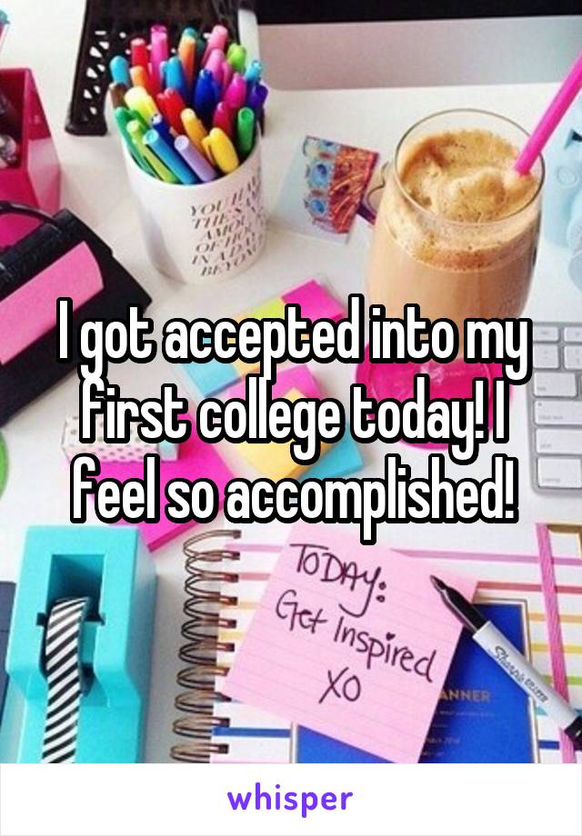 I got accepted into my first college today! I feel so accomplished!