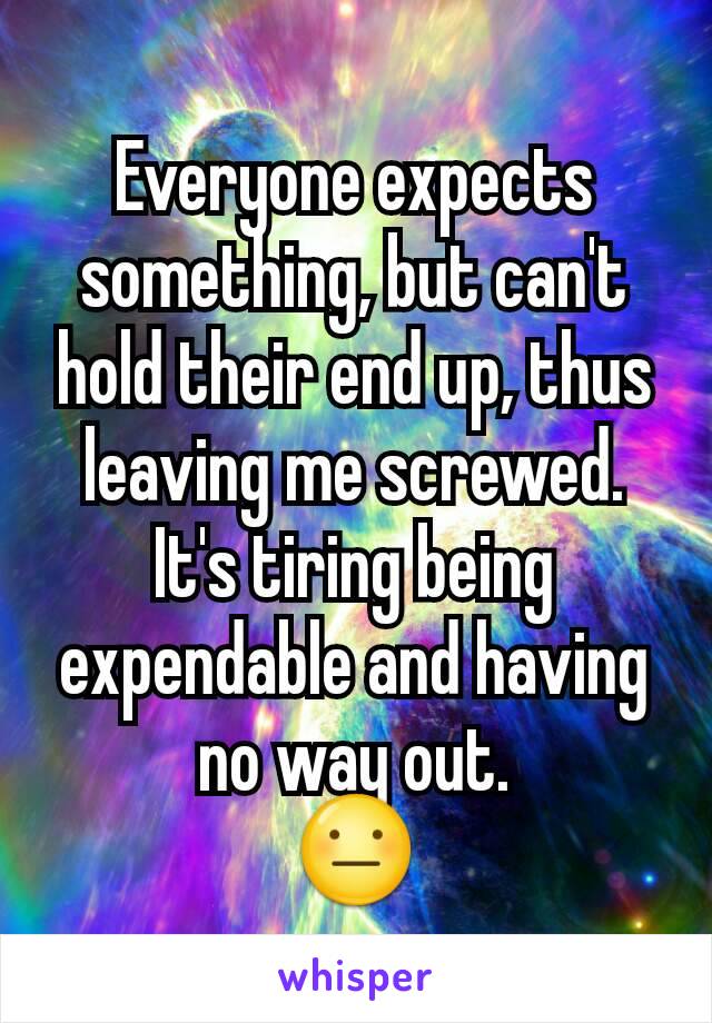 Everyone expects something, but can't hold their end up, thus leaving me screwed. It's tiring being expendable and having no way out.
😐