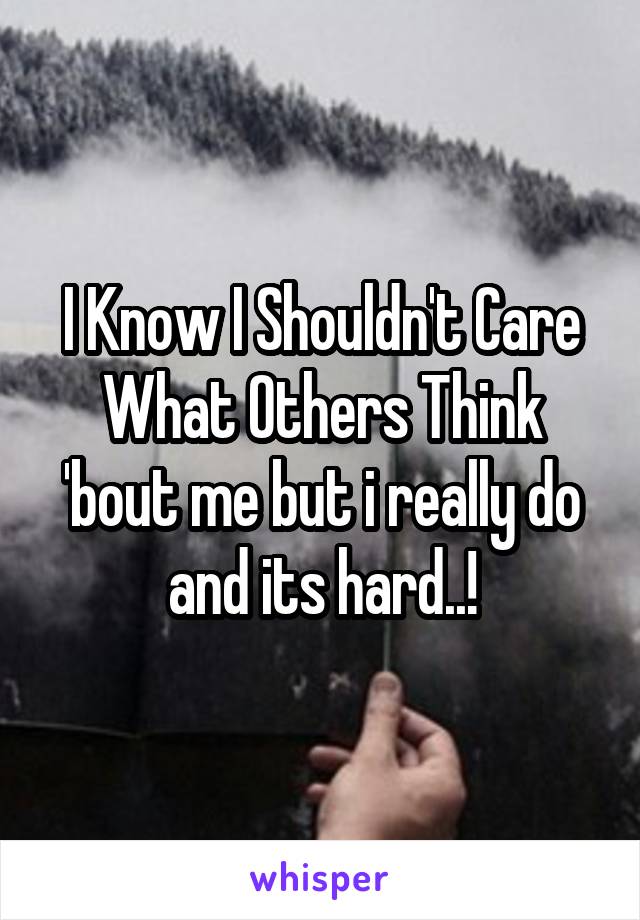 I Know I Shouldn't Care What Others Think 'bout me but i really do and its hard..!