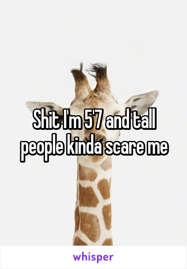 Shit I'm 5'7 and tall people kinda scare me