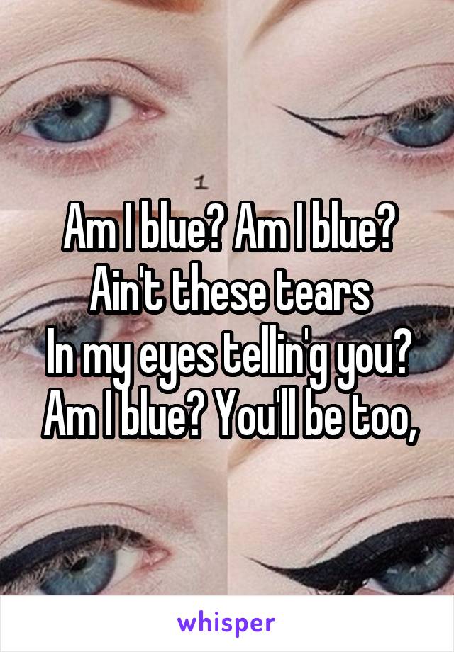 Am I blue? Am I blue?
Ain't these tears
In my eyes tellin'g you?
Am I blue? You'll be too,