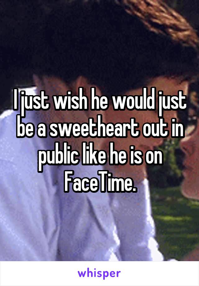 I just wish he would just be a sweetheart out in public like he is on FaceTime.