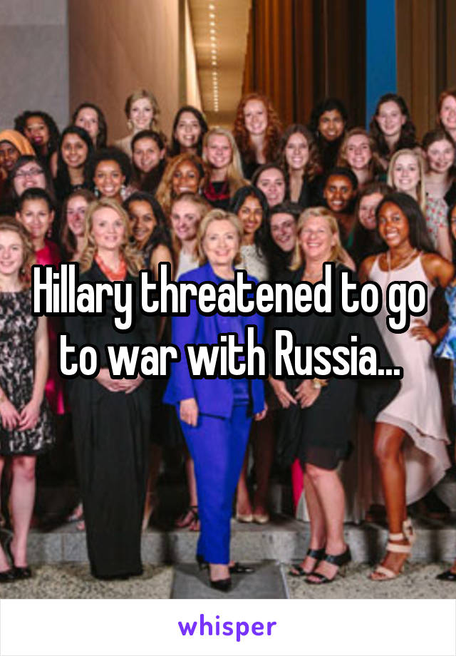 Hillary threatened to go to war with Russia...