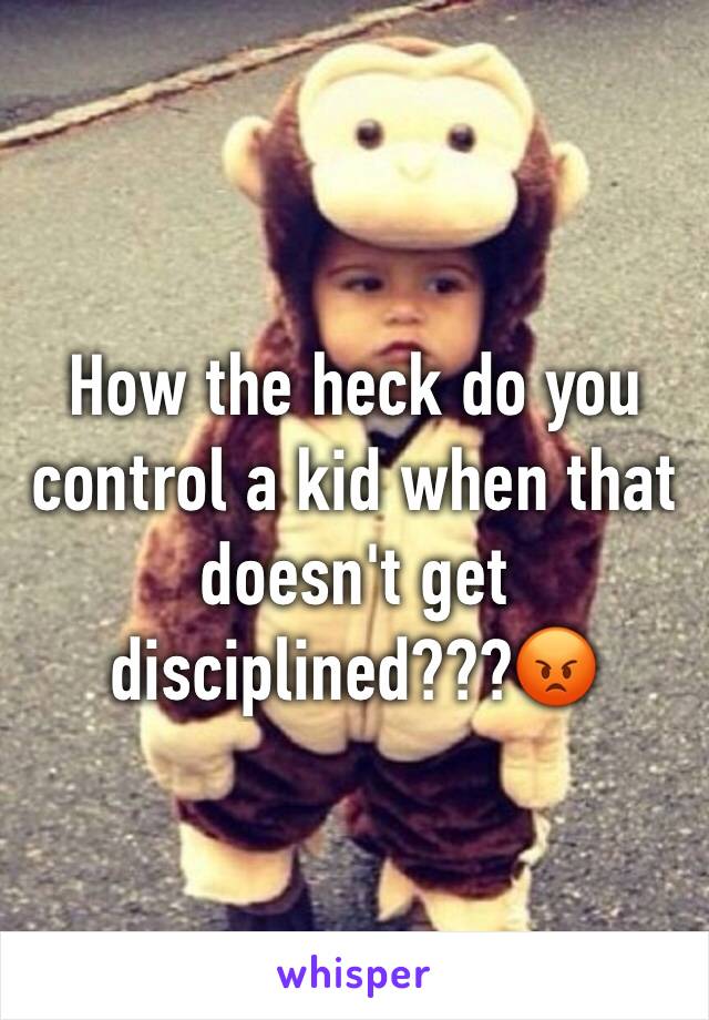 How the heck do you control a kid when that doesn't get disciplined???😡