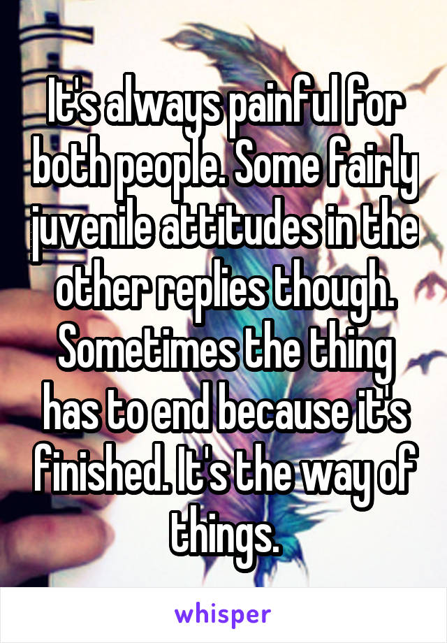 It's always painful for both people. Some fairly juvenile attitudes in the other replies though. Sometimes the thing has to end because it's finished. It's the way of things.