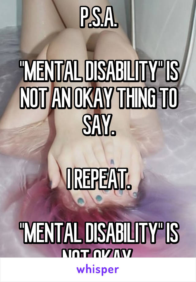 P.S.A.

"MENTAL DISABILITY" IS NOT AN OKAY THING TO SAY.

I REPEAT.

"MENTAL DISABILITY" IS NOT OKAY.