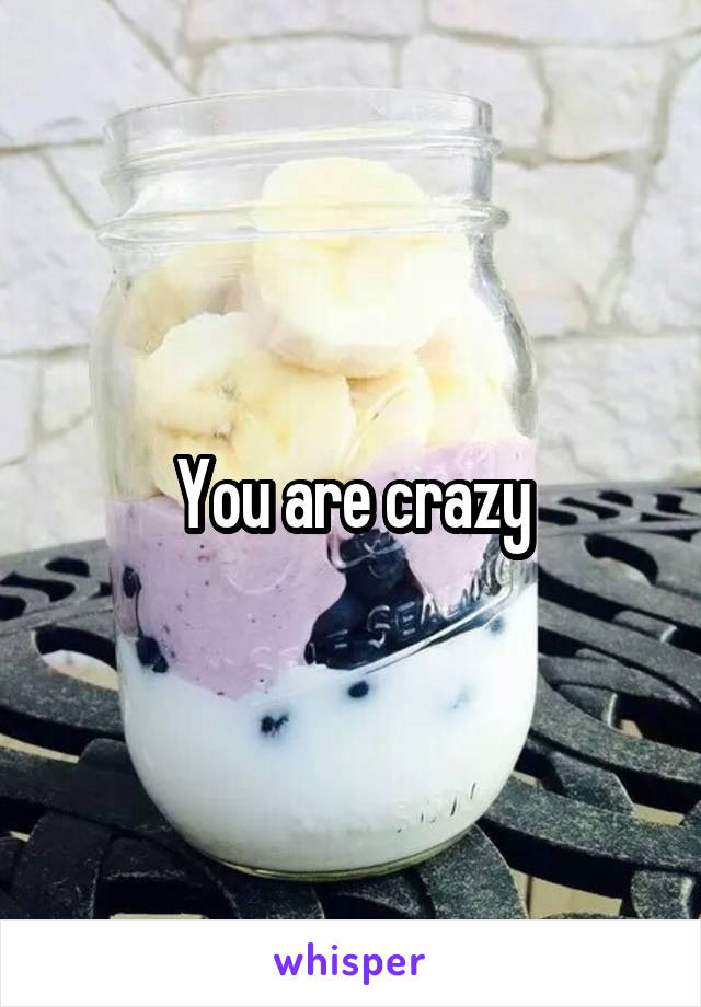 You are crazy