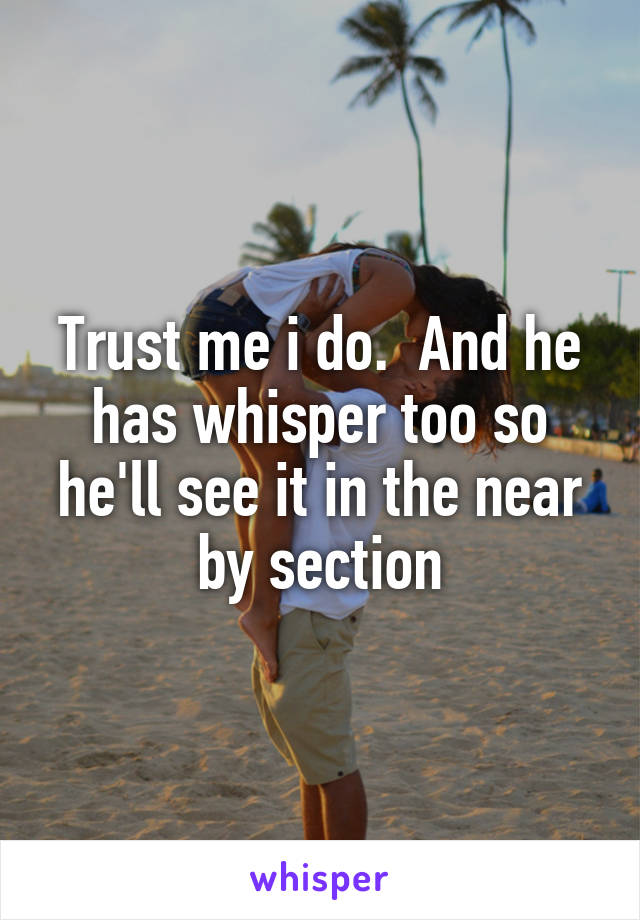 Trust me i do.  And he has whisper too so he'll see it in the near by section