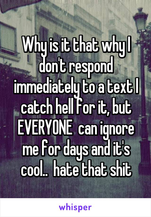 Why is it that why I don't respond immediately to a text I catch hell for it, but EVERYONE  can ignore me for days and it's cool..  hate that shit