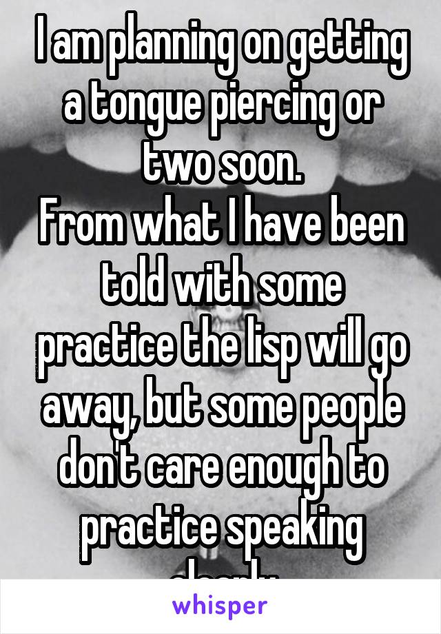 I am planning on getting a tongue piercing or two soon.
From what I have been told with some practice the lisp will go away, but some people don't care enough to practice speaking clearly