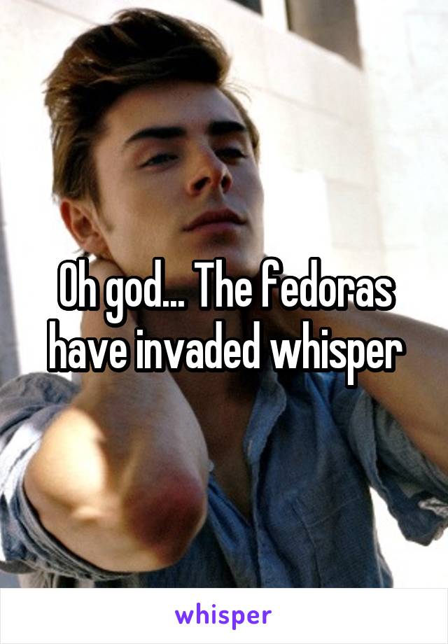 Oh god... The fedoras have invaded whisper