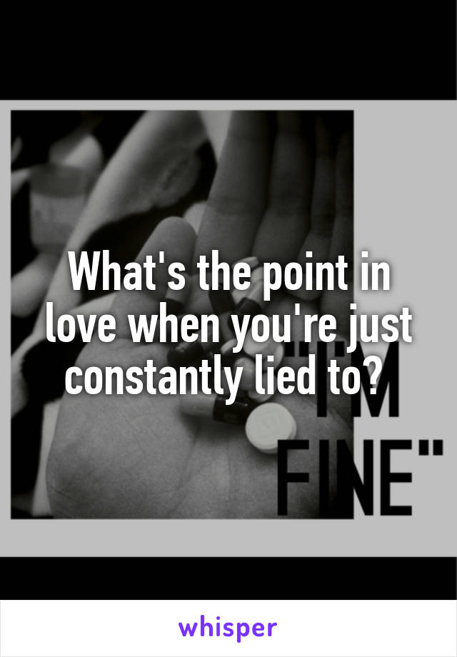 What's the point in love when you're just constantly lied to? 