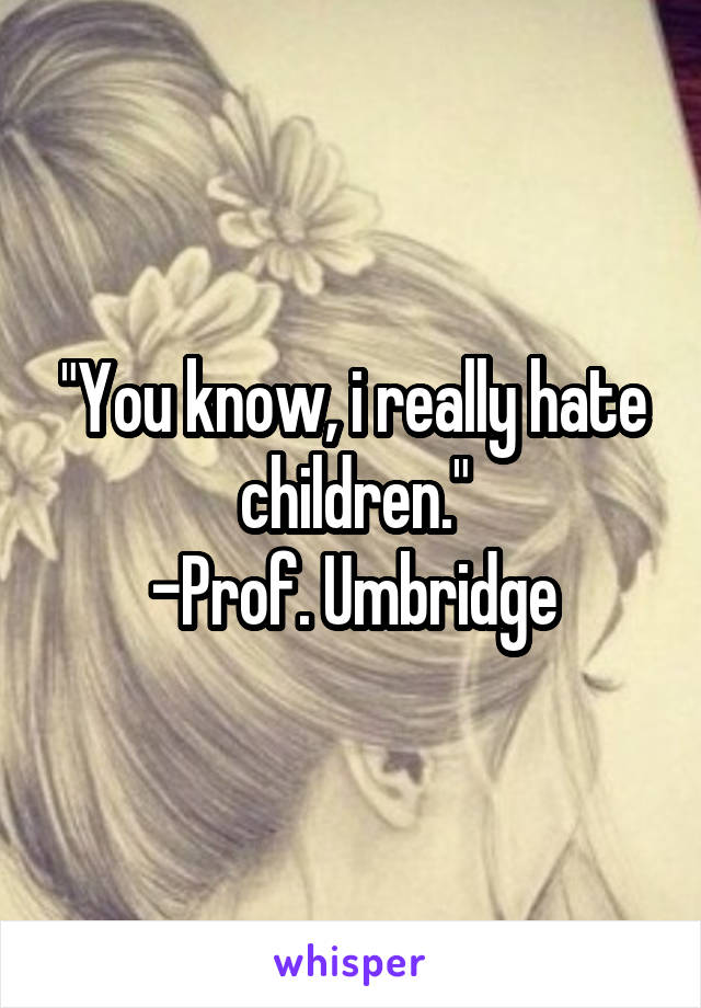 "You know, i really hate children."
-Prof. Umbridge