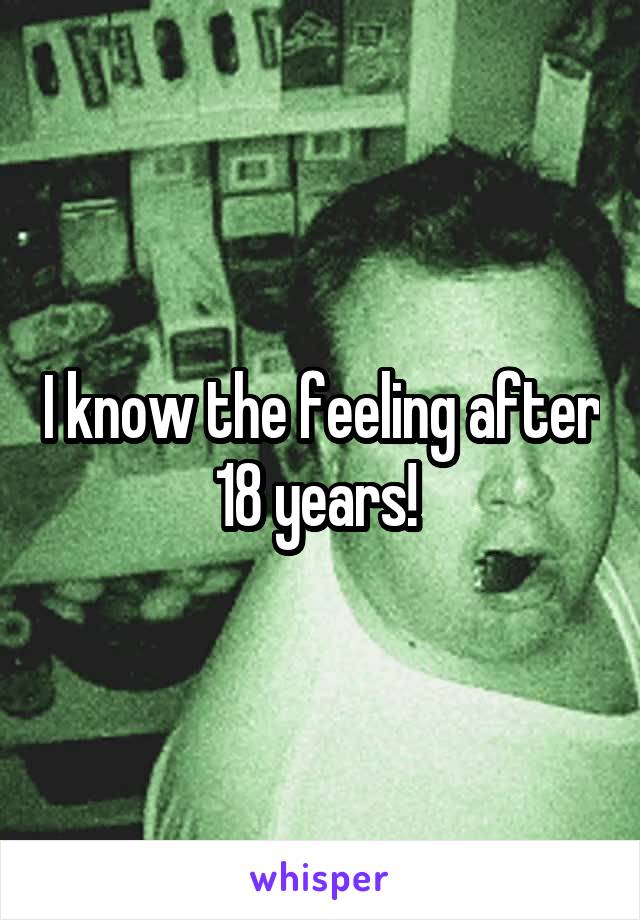 I know the feeling after 18 years! 