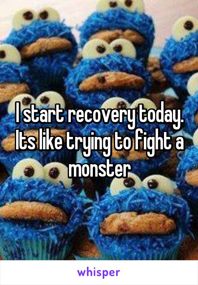 I start recovery today. Its like trying to fight a monster