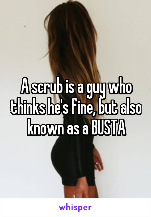 A scrub is a guy who thinks he's fine, but also known as a BUSTA