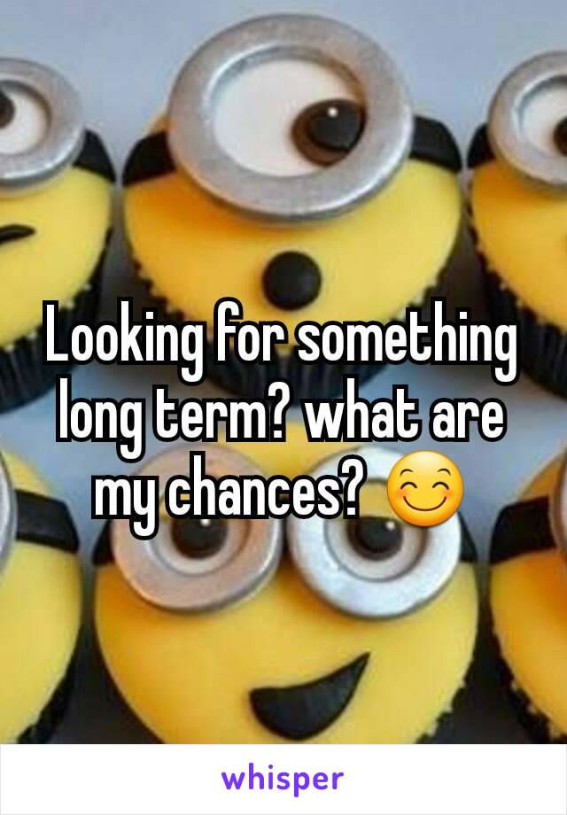 Looking for something long term? what are my chances? 😊