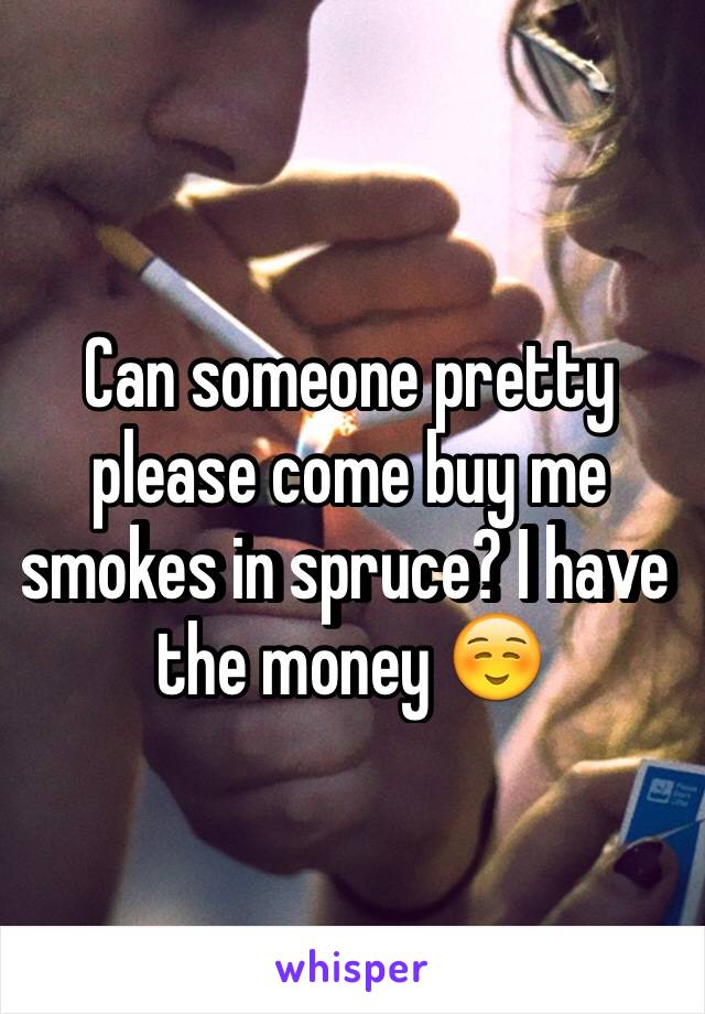 Can someone pretty please come buy me smokes in spruce? I have the money ☺️