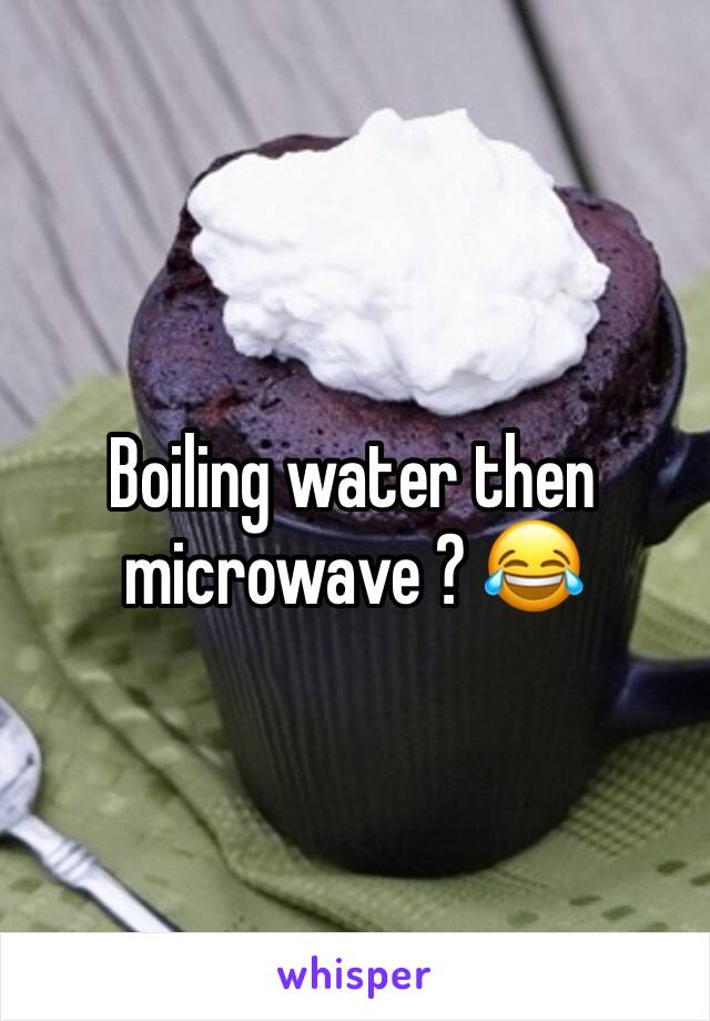 Boiling water then microwave ? 😂