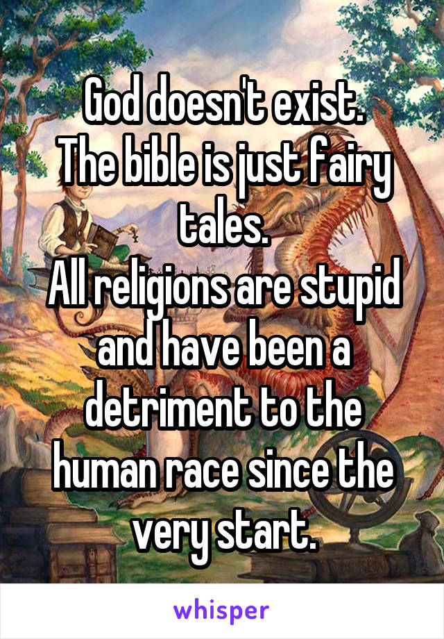 God doesn't exist.
The bible is just fairy tales.
All religions are stupid and have been a detriment to the human race since the very start.