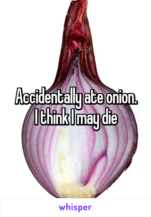 Accidentally ate onion.
I think I may die