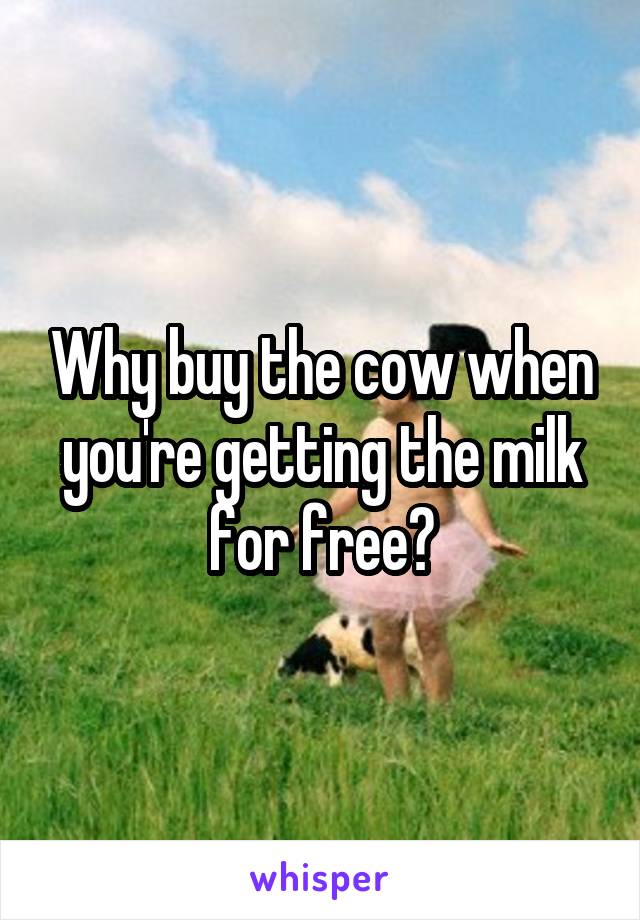 Why buy the cow when you're getting the milk for free?