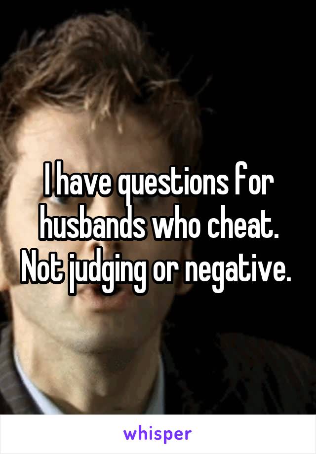 I have questions for husbands who cheat. Not judging or negative. 