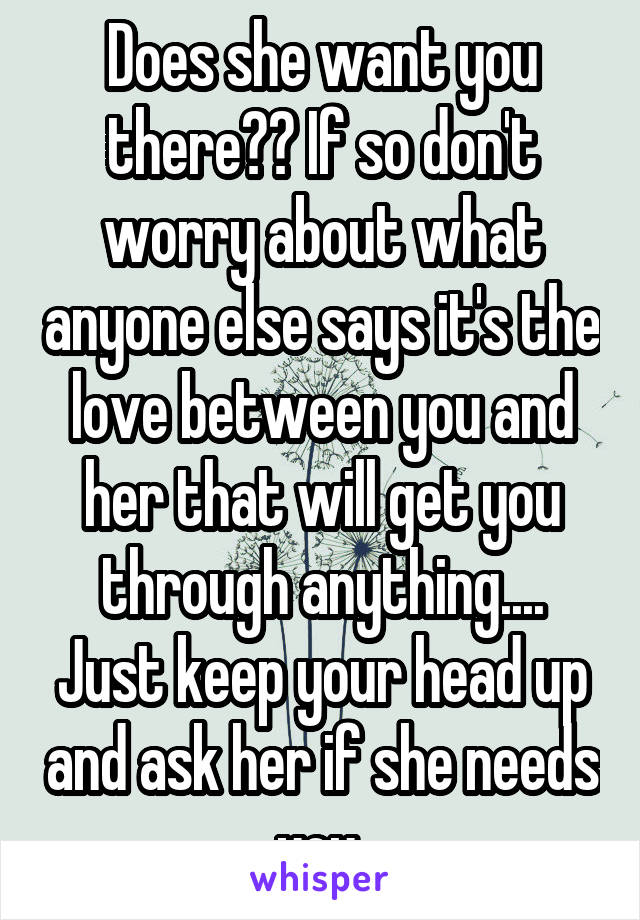 Does she want you there?? If so don't worry about what anyone else says it's the love between you and her that will get you through anything.... Just keep your head up and ask her if she needs you 