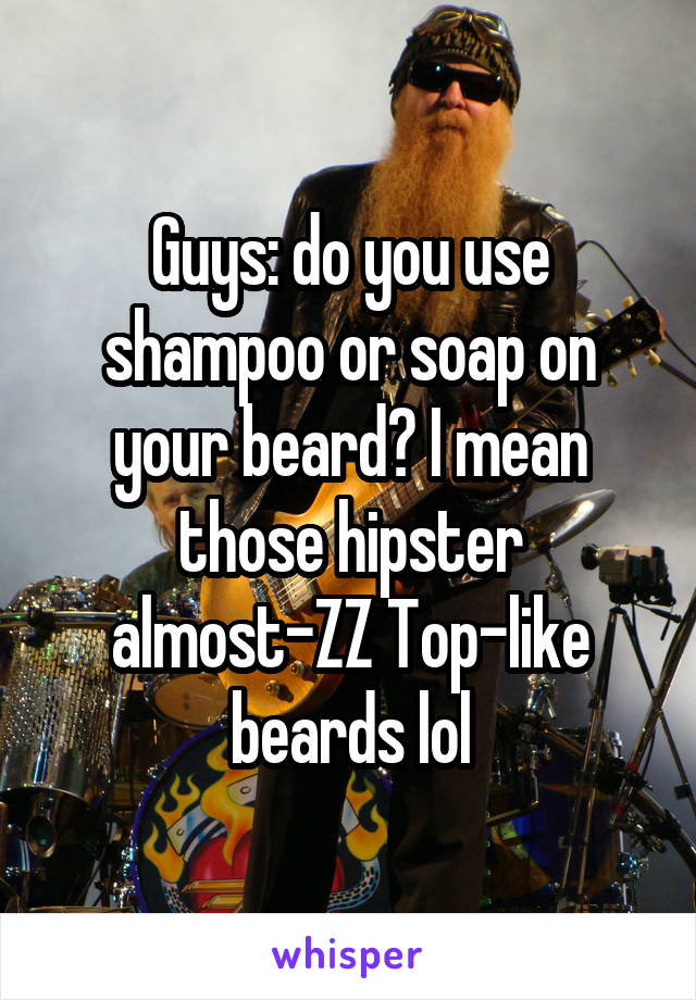 Guys: do you use shampoo or soap on your beard? I mean those hipster almost-ZZ Top-like beards lol