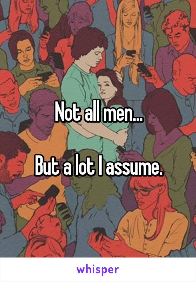 Not all men...

But a lot I assume.