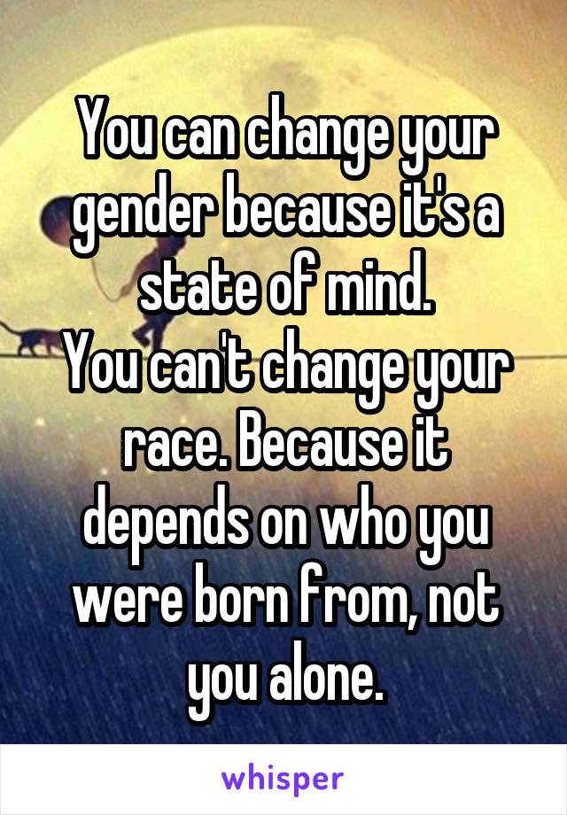 You can change your gender because it's a state of mind.
You can't change your race. Because it depends on who you were born from, not you alone.