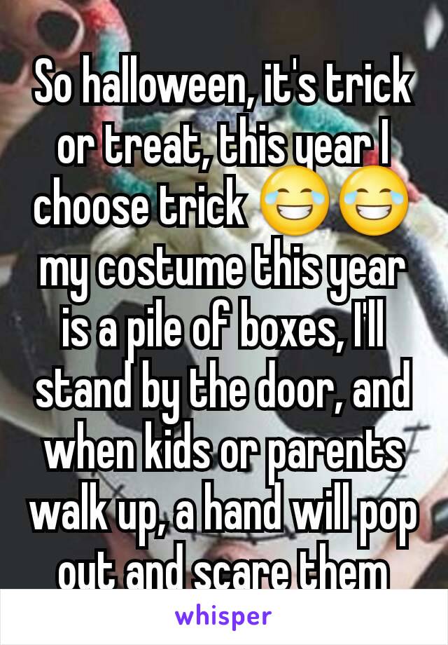 So halloween, it's trick or treat, this year I choose trick 😂😂 my costume this year is a pile of boxes, I'll stand by the door, and when kids or parents walk up, a hand will pop out and scare them