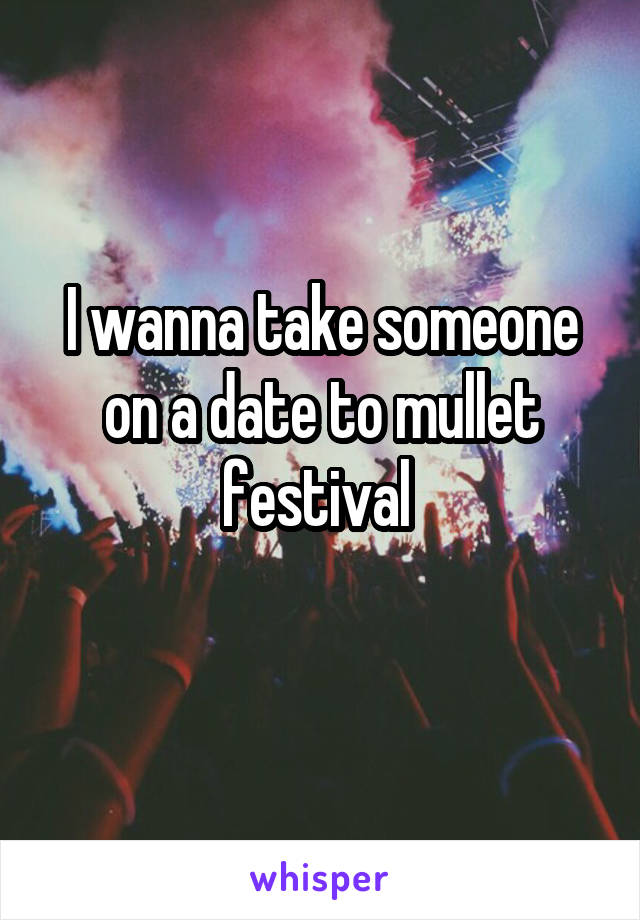 I wanna take someone on a date to mullet festival 
