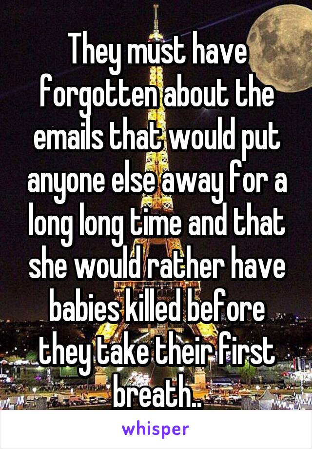 They must have forgotten about the emails that would put anyone else away for a long long time and that she would rather have babies killed before they take their first breath..