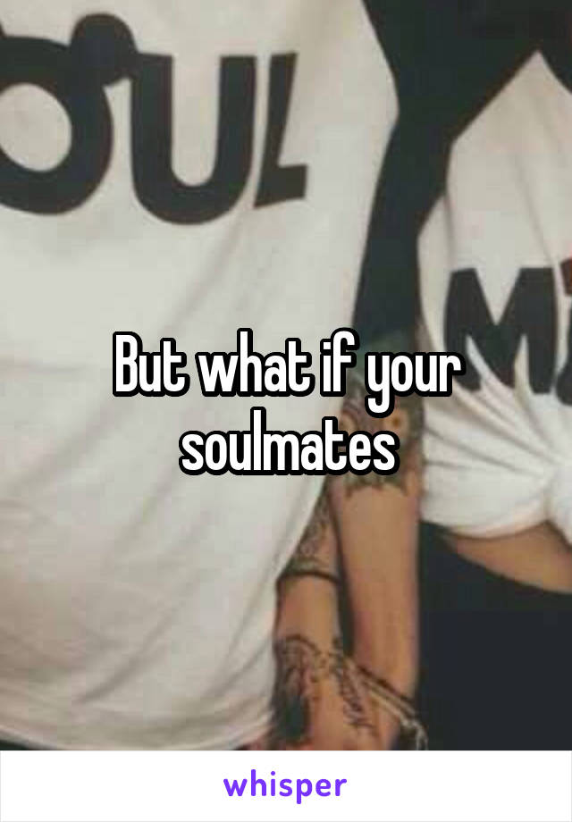 But what if your soulmates